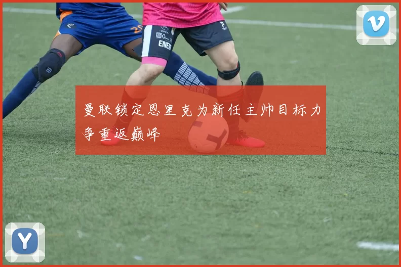 曼联锁定恩里克为新任主帅目标力争重返巅峰