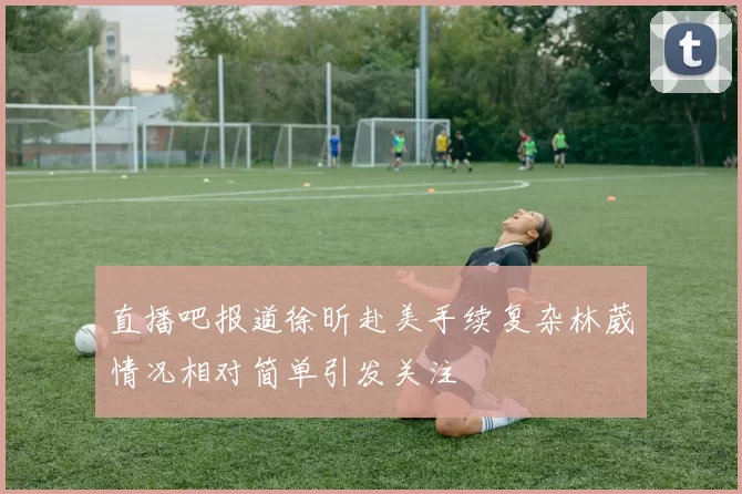 直播吧报道徐昕赴美手续复杂林葳情况相对简单引发关注