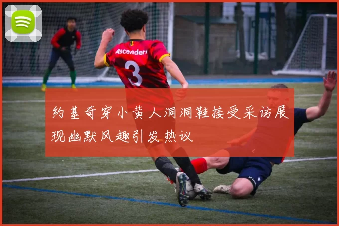 约基奇穿小黄人洞洞鞋接受采访展现幽默风趣引发热议