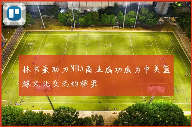 林书豪助力NBA商业成功成为中美篮球文化交流的桥梁