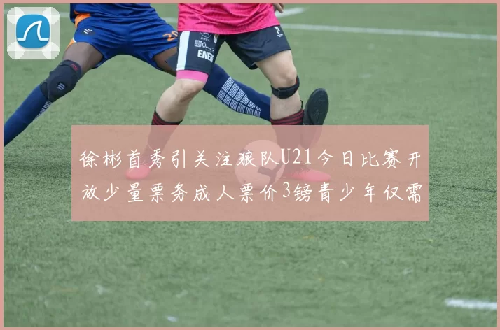 徐彬首秀引关注狼队U21今日比赛开放少量票务成人票价3镑青少年仅需1镑