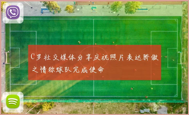 C罗社交媒体分享庆祝照片表达骄傲之情称球队完成使命