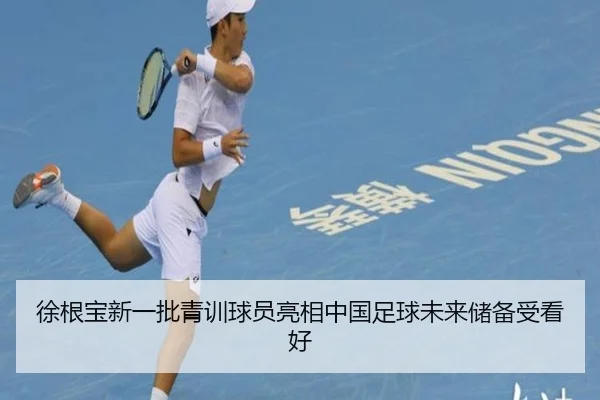 徐根宝新一批青训球员亮相中国足球未来储备受看好（kaiyunsports）