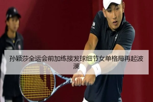 孙颖莎全运会前加练接发球细节女单格局再起波澜 - kaiyunsports